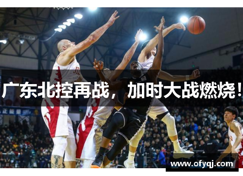 广东北控再战，加时大战燃烧！