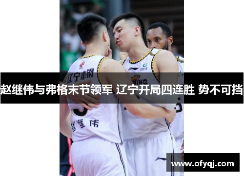 赵继伟与弗格末节领军 辽宁开局四连胜 势不可挡