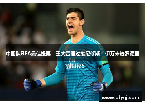 中国队FIFA最佳投票：王大雷略过维尼修斯，伊万未选罗德里